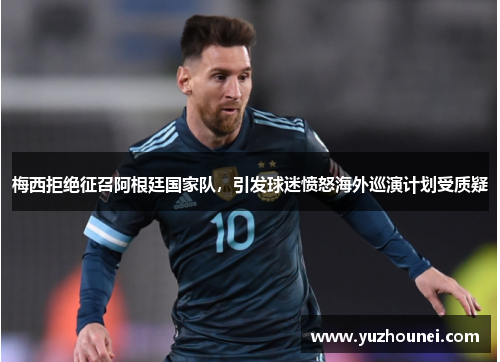 梅西拒绝征召阿根廷国家队，引发球迷愤怒海外巡演计划受质疑