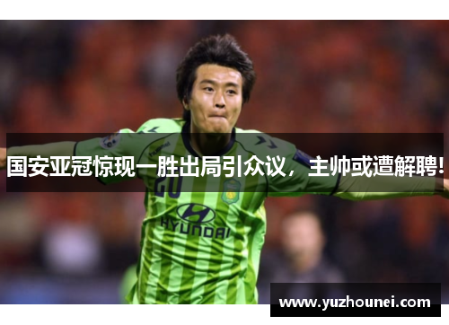国安亚冠惊现一胜出局引众议，主帅或遭解聘!