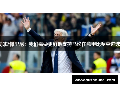 加斯佩里尼：我们需要更好地支持马伦在意甲比赛中进球