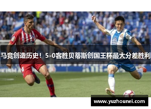 马竞创造历史！5-0客胜贝蒂斯创国王杯最大分差胜利